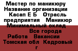 Мастер по маникюру › Название организации ­ Касап Е.Б › Отрасль предприятия ­ Маникюр › Минимальный оклад ­ 15 000 - Все города Работа » Вакансии   . Томская обл.,Кедровый г.